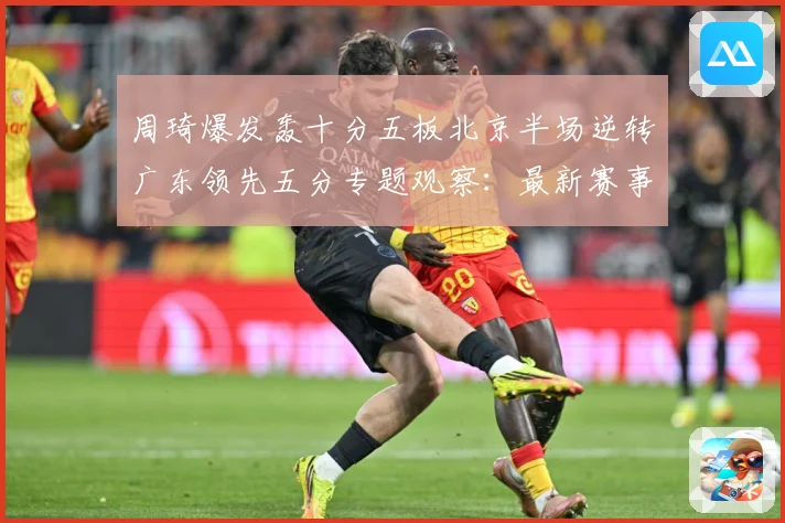 周琦爆发轰十分五板北京半场逆转广东领先五分专题观察：最新赛事动态与深度分析