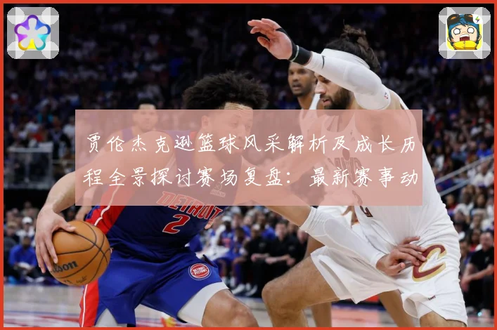 贾伦杰克逊篮球风采解析及成长历程全景探讨赛场复盘：最新赛事动态与深度分析