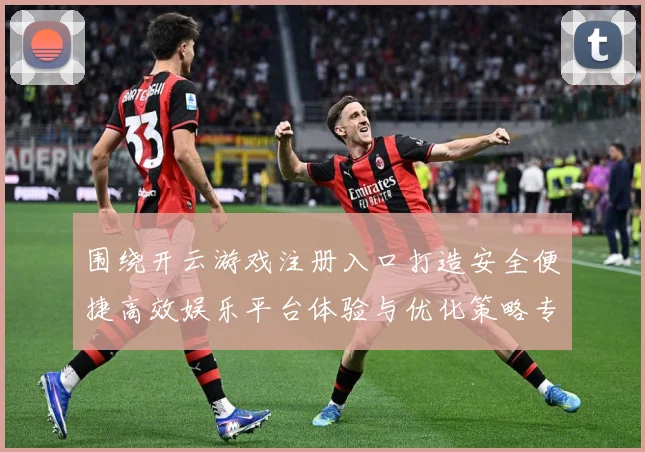 围绕开云游戏注册入口打造安全便捷高效娱乐平台体验与优化策略专题观察：最新赛事动态与深度分析