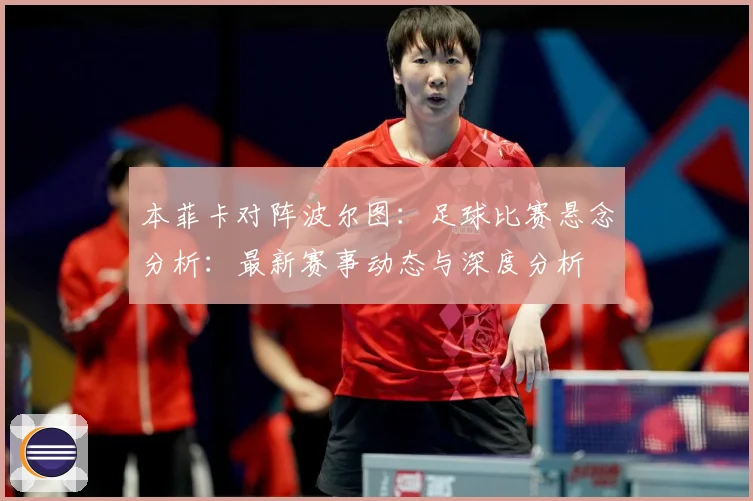 本菲卡对阵波尔图：足球比赛悬念分析：最新赛事动态与深度分析