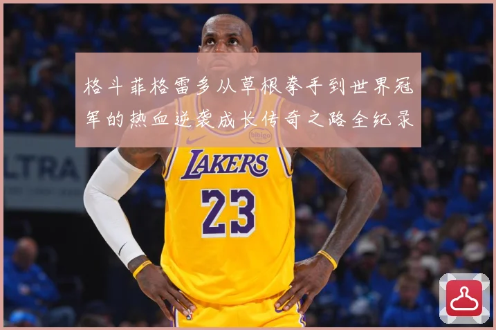 格斗菲格雷多从草根拳手到世界冠军的热血逆袭成长传奇之路全纪录解析：最新赛事动态与深度分析