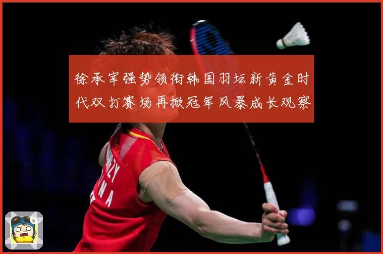 徐承宰强势领衔韩国羽坛新黄金时代双打赛场再掀冠军风暴成长观察：最新赛事动态与深度分析