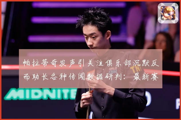 帕拉蒂奇发声引关注俱乐部沉默反而助长各种传闻数据研判：最新赛事动态与深度分析