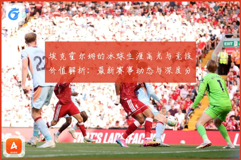 埃克霍尔姆的冰球生涯高光与竞技价值解析：最新赛事动态与深度分析