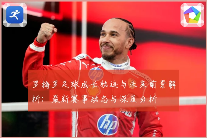 罗梅罗足球成长轨迹与未来前景解析：最新赛事动态与深度分析