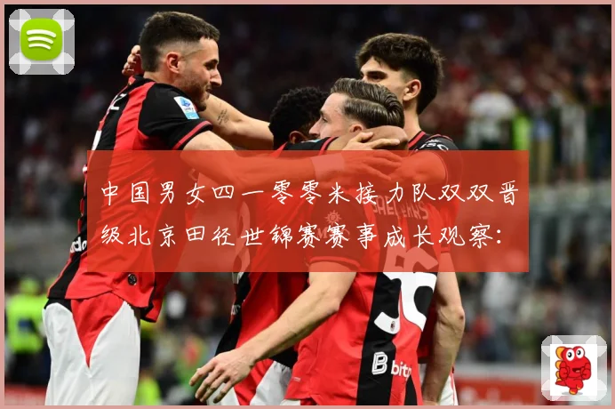 中国男女四一零零米接力队双双晋级北京田径世锦赛赛事成长观察：最新赛事动态与深度分析