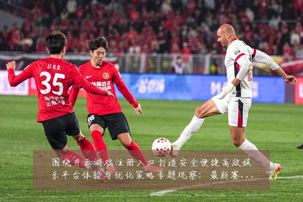 围绕开云游戏注册入口打造安全便捷高效娱乐平台体验与优化策略专题观察：最新赛事动态与深度分析