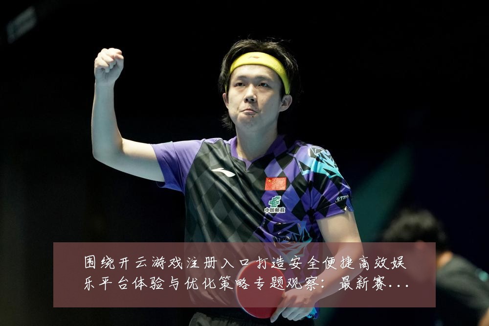 围绕开云游戏注册入口打造安全便捷高效娱乐平台体验与优化策略专题观察：最新赛事动态与深度分析