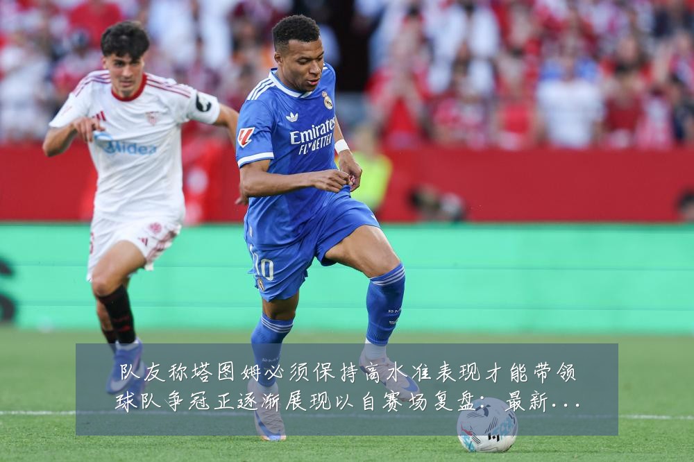 队友称塔图姆必须保持高水准表现才能带领球队争冠正逐渐展现以自赛场复盘：最新赛事动态与深度分析