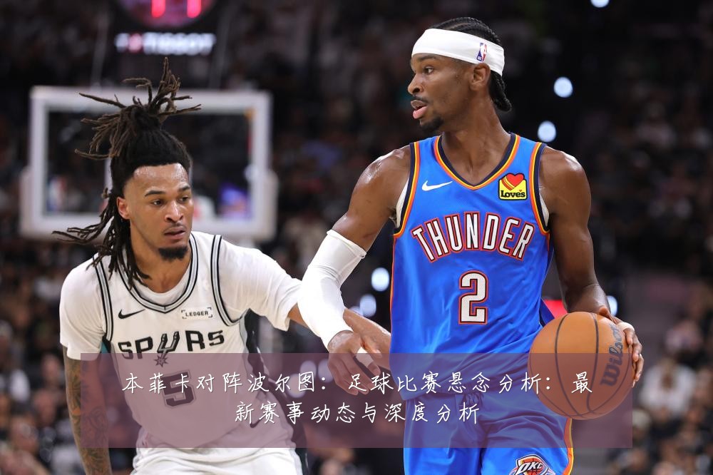 本菲卡对阵波尔图：足球比赛悬念分析：最新赛事动态与深度分析
