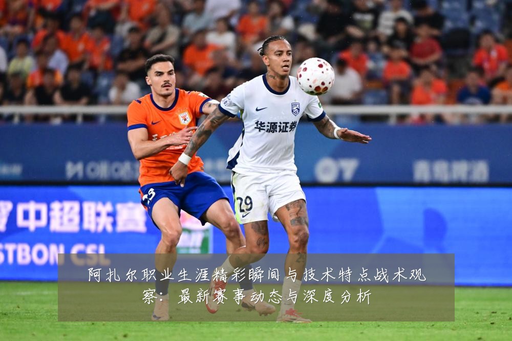 阿扎尔职业生涯精彩瞬间与技术特点战术观察：最新赛事动态与深度分析