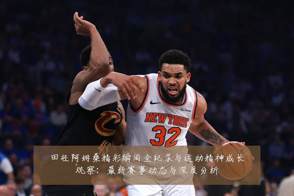 田径阿姆桑精彩瞬间全纪录与运动精神成长观察:最新赛事动态与深度分析