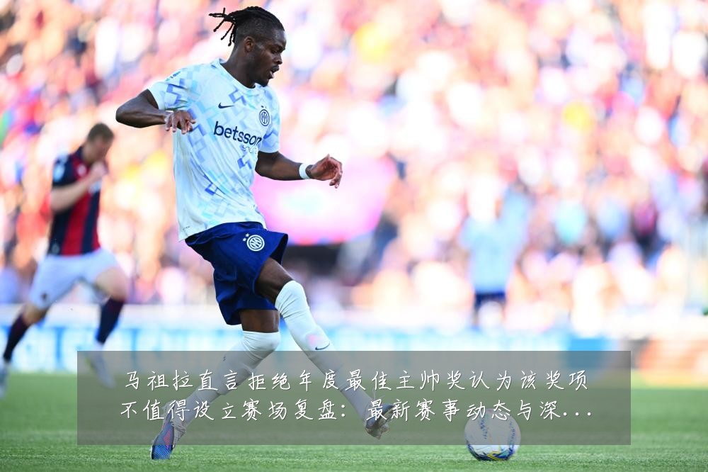 马祖拉直言拒绝年度最佳主帅奖认为该奖项不值得设立赛场复盘:最新赛事动态与深度分析