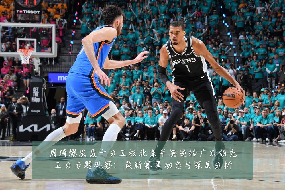 周琦爆发轰十分五板北京半场逆转广东领先五分专题观察：最新赛事动态与深度分析