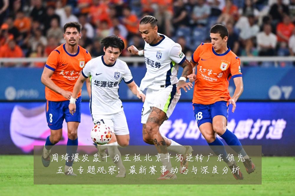 周琦爆发轰十分五板北京半场逆转广东领先五分专题观察：最新赛事动态与深度分析