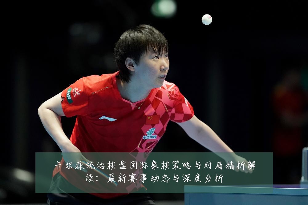 卡尔森统治棋盘国际象棋策略与对局精析解读:最新赛事动态与深度分析